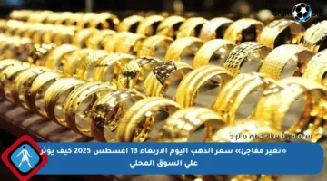 «تغير مفاجئ» سعر الذهب اليوم الأربعاء 13 أغسطس 2025 كيف يؤثر على السوق المحلي